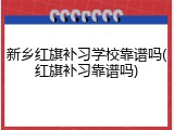 新乡红旗补习学校靠谱吗(红旗补习靠谱吗)