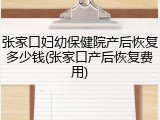 张家口妇幼保健院产后恢复多少钱(张家口产后恢复费用)