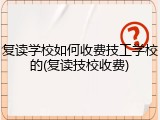 复读学校如何收费技工学校的(复读技校收费)