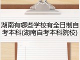 湖南有哪些学校有全日制自考本科(湖南自考本科院校)