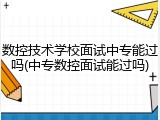 数控技术学校面试中专能过吗(中专数控面试能过吗)
