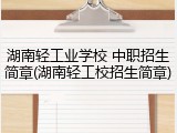湖南轻工业学校 中职招生简章(湖南轻工校招生简章)