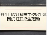 丹江口汉江科技学校招生范围(丹江口招生范围)