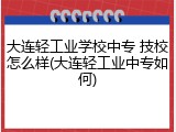 大连轻工业学校中专 技校怎么样(大连轻工业中专如何)