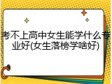 考不上高中女生能学什么专业好(女生落榜学啥好)
