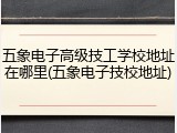 五象电子高级技工学校地址在哪里(五象电子技校地址)
