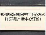 郑州妈妈咪呀产后中心怎么样(郑州产后中心评价)