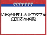 辽阳农业技术职业学校学费(辽阳农校学费)