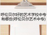 呼伦贝尔好的艺术学校中专有哪些(呼伦贝尔艺术中专)