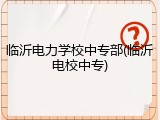 临沂电力学校中专部(临沂电校中专)