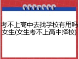 考不上高中去找学校有用吗女生(女生考不上高中择校)