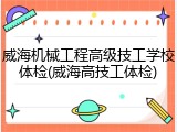 威海机械工程高级技工学校体检(威海高技工体检)
