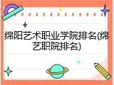 绵阳艺术职业学院排名(绵艺职院排名)