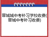 晋城城中考补习学校收费(晋城中考补习收费)