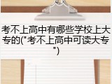 考不上高中有哪些学校上大专的("考不上高中可读大专")