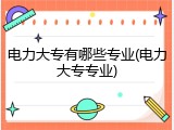 电力大专有哪些专业(电力大专专业)