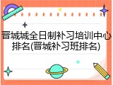 晋城城全日制补习培训中心排名(晋城补习班排名)