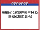 海东民和农校在哪里报名(民和农校报名点)