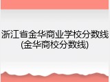 浙江省金华商业学校分数线(金华商校分数线)