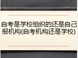 自考是学校组织的还是自己报机构(自考机构还是学校)