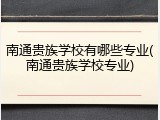 南通贵族学校有哪些专业(南通贵族学校专业)