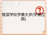 复读学校学费太多(学费过高)