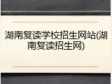 湖南复读学校招生网站(湖南复读招生网)