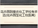 花卉园到重庆化工学校有多远(花卉园至化工校距离)
