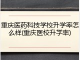 重庆医药科技学校升学率怎么样(重庆医校升学率)
