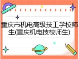 重庆市机电高级技工学校师生(重庆机电技校师生)
