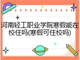 河南轻工职业学院寒假能在校住吗(寒假可住校吗)