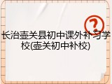 长治壶关县初中课外补习学校(壶关初中补校)
