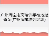 广州淘宝电商培训学校地址查询(广州淘宝培训地址)
