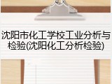 沈阳市化工学校工业分析与检验(沈阳化工分析检验)