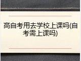 高自考用去学校上课吗(自考需上课吗)