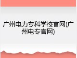 广州电力专科学校官网(广州电专官网)