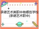 承德艺术类职中有哪些学校(承德艺术职中)