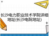 长沙电力职业技术学院详细地址(长沙电院地址)
