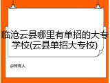 临沧云县哪里有单招的大专学校(云县单招大专校)