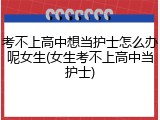 考不上高中想当护士怎么办呢女生(女生考不上高中当护士)
