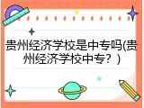 贵州经济学校是中专吗(贵州经济学校中专？)