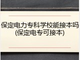 保定电力专科学校能接本吗(保定电专可接本)