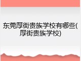 东莞厚街贵族学校有哪些(厚街贵族学校)