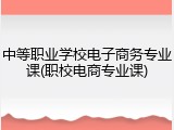 中等职业学校电子商务专业课(职校电商专业课)