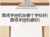 围场学挖机在哪个学校好(围场学挖机哪好)