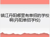 镇江丹阳哪里有单招的学校啊(丹阳单招学校)