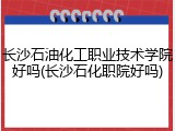 长沙石油化工职业技术学院好吗(长沙石化职院好吗)
