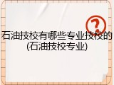 石油技校有哪些专业技校的(石油技校专业)