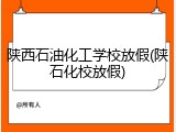 陕西石油化工学校放假(陕石化校放假)