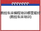 数控车床编程培训哪里最好(数控车床培训)
